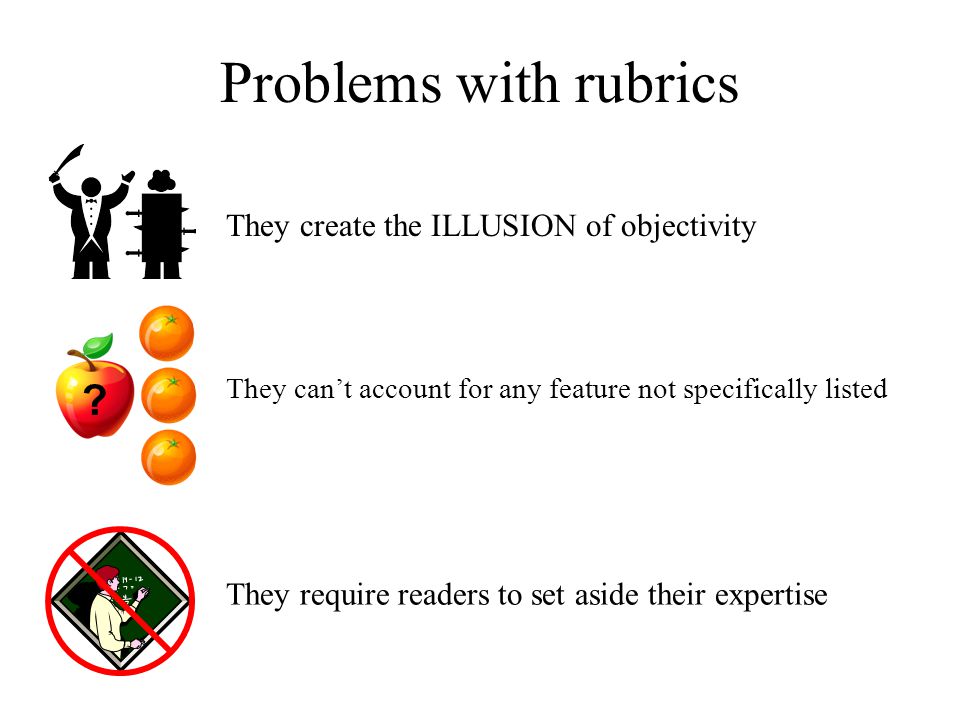 Problems with rubrics They create the ILLUSION of objectivity They require readers to set aside their expertise .