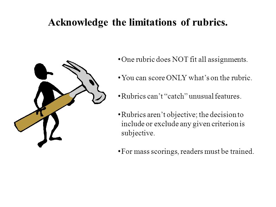 Acknowledge the limitations of rubrics. One rubric does NOT fit all assignments.