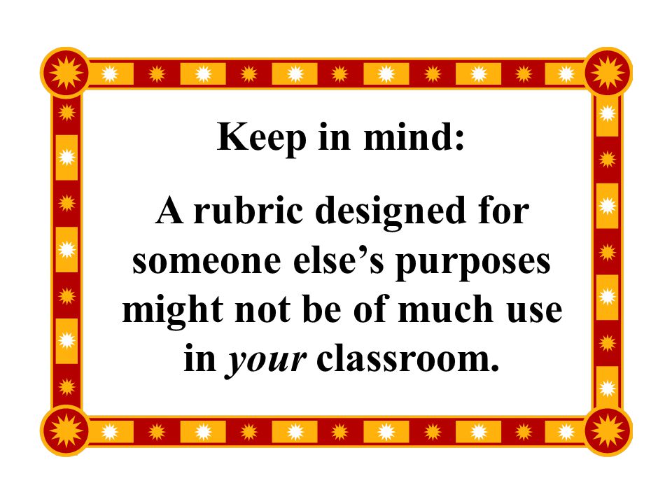 Keep in mind: A rubric designed for someone else’s purposes might not be of much use in your classroom.
