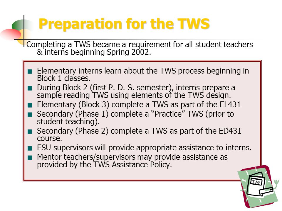 Preparation for the TWS TWS Completing a TWS became a requirement for all student teachers & interns beginning Spring 2002.