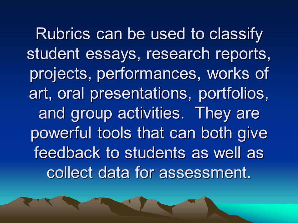 Rubrics can be used to classify student essays, research reports, projects, performances, works of art, oral presentations, portfolios, and group activities.