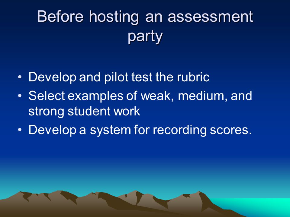 Before hosting an assessment party Develop and pilot test the rubric Select examples of weak, medium, and strong student work Develop a system for recording scores.