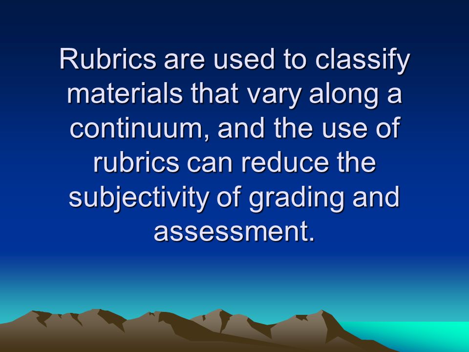 Rubrics are used to classify materials that vary along a continuum, and the use of rubrics can reduce the subjectivity of grading and assessment.