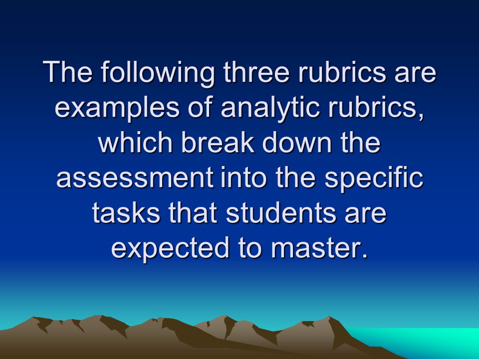 The following three rubrics are examples of analytic rubrics, which break down the assessment into the specific tasks that students are expected to master.