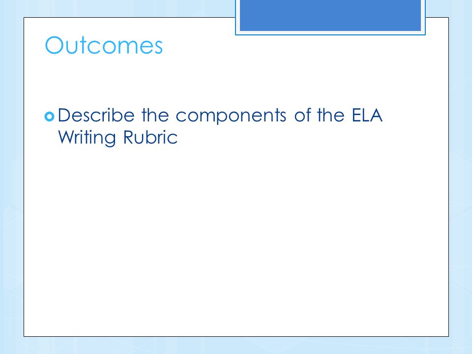 Outcomes  Describe the components of the ELA Writing Rubric