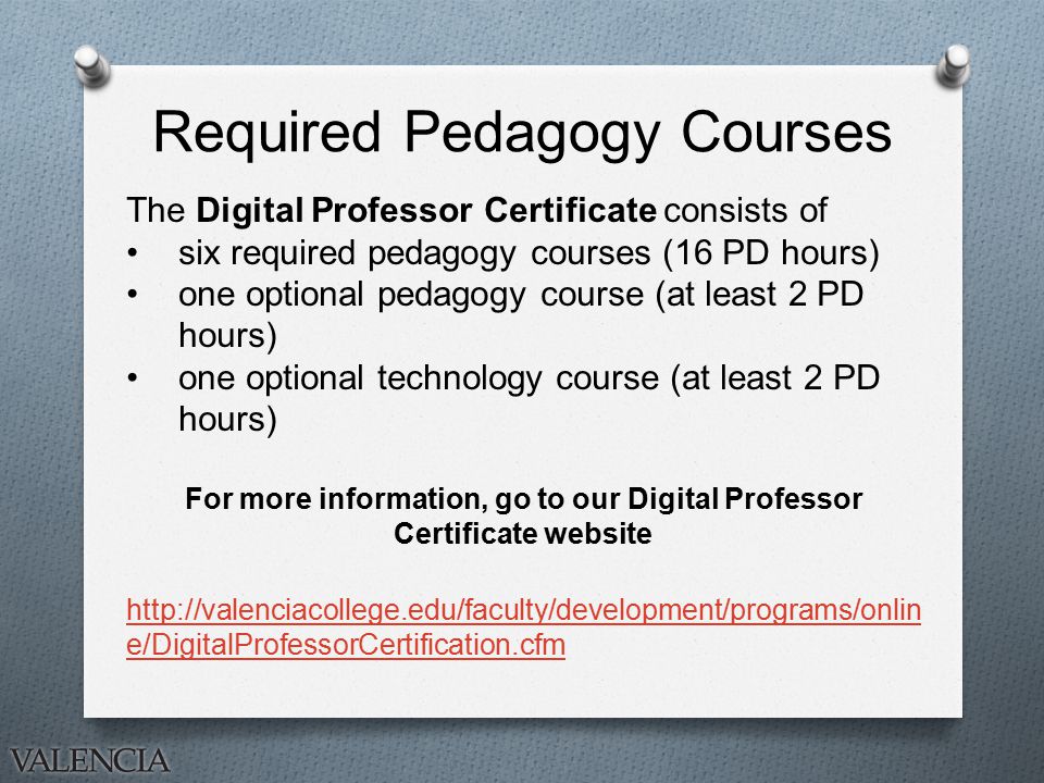 Required Pedagogy Courses The Digital Professor Certificate consists of six required pedagogy courses (16 PD hours) one optional pedagogy course (at least 2 PD hours) one optional technology course (at least 2 PD hours) For more information, go to our Digital Professor Certificate website   e/DigitalProfessorCertification.cfm