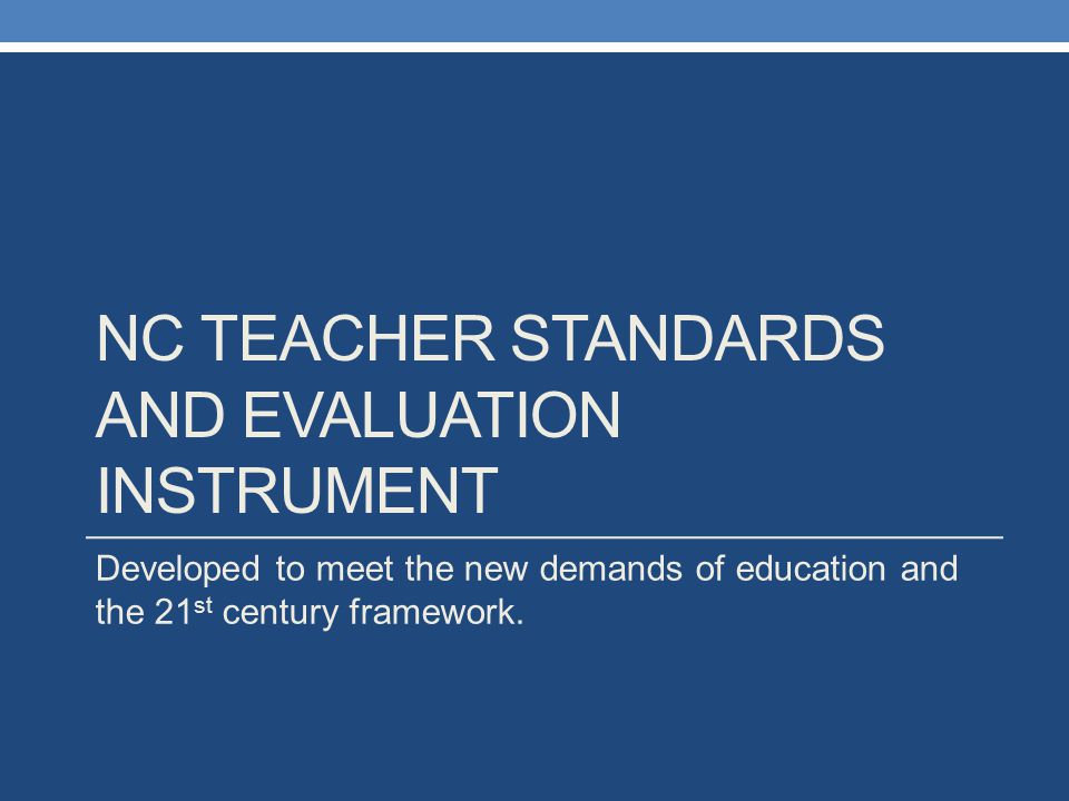 NC TEACHER STANDARDS AND EVALUATION INSTRUMENT Developed to meet the new demands of education and the 21 st century framework.