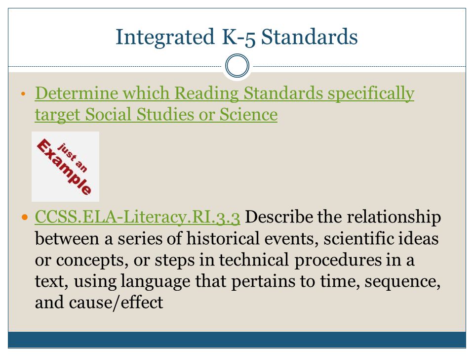 Integrated K-5 Standards Determine which Reading Standards specifically target Social Studies or Science Determine which Reading Standards specifically target Social Studies or Science CCSS.ELA-Literacy.RI.3.3 Describe the relationship between a series of historical events, scientific ideas or concepts, or steps in technical procedures in a text, using language that pertains to time, sequence, and cause/effect CCSS.ELA-Literacy.RI.3.3