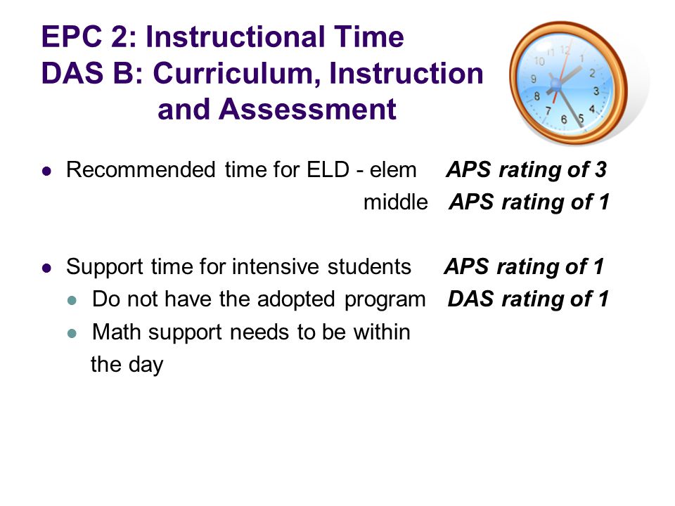 EPC 2: Instructional Time DAS B: Curriculum, Instruction and Assessment Recommended time for ELD - elemAPS rating of 3 middle APS rating of 1 Support time for intensive students APS rating of 1 Do not have the adopted program DAS rating of 1 Math support needs to be within the day
