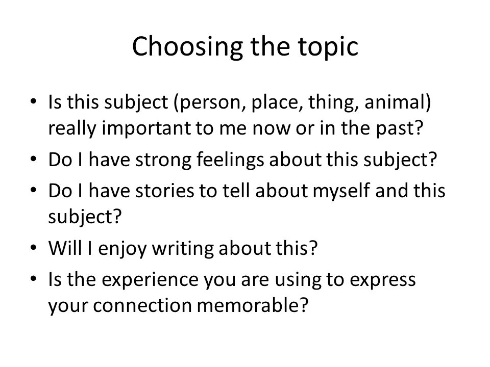 Choosing the topic Is this subject (person, place, thing, animal) really important to me now or in the past.