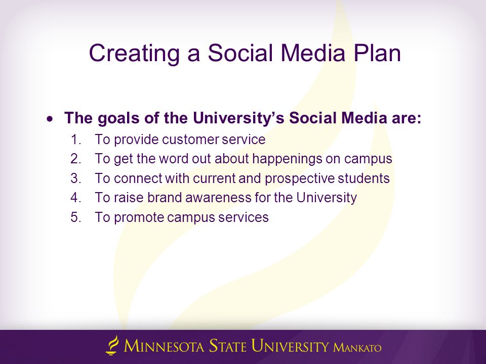 Creating a Social Media Plan  The goals of the University’s Social Media are: 1.To provide customer service 2.To get the word out about happenings on campus 3.To connect with current and prospective students 4.To raise brand awareness for the University 5.To promote campus services
