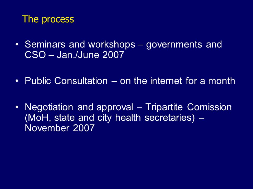 The process Seminars and workshops – governments and CSO – Jan./June 2007 Public Consultation – on the internet for a month Negotiation and approval – Tripartite Comission (MoH, state and city health secretaries) – November 2007