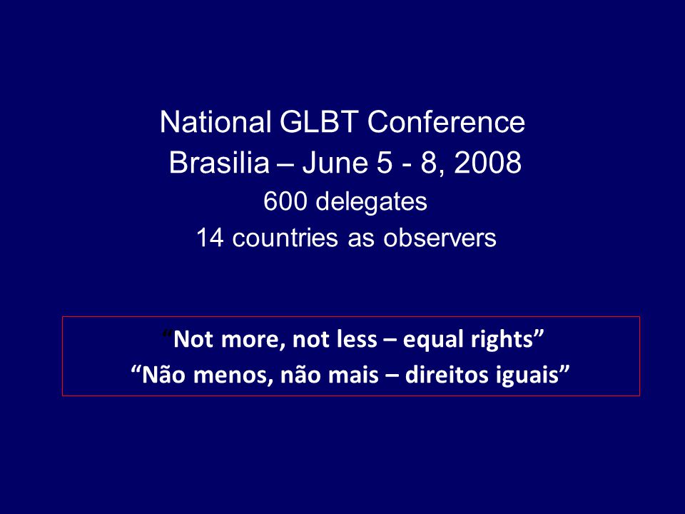 Not more, not less – equal rights Não menos, não mais – direitos iguais National GLBT Conference Brasilia – June 5 - 8, delegates 14 countries as observers