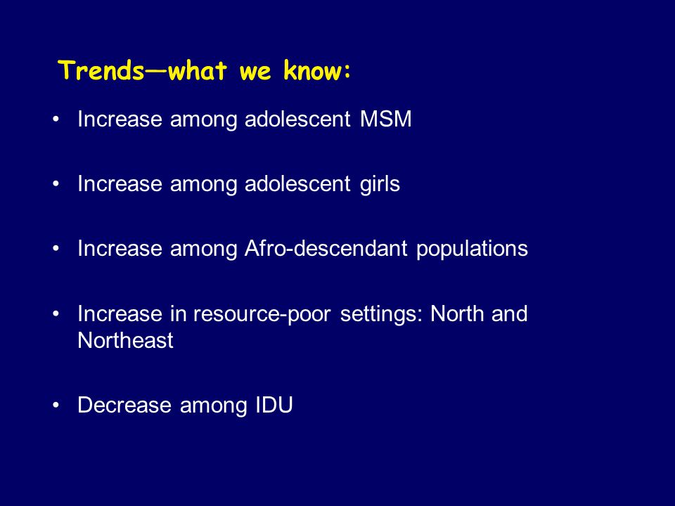 Trends—what we know: Increase among adolescent MSM Increase among adolescent girls Increase among Afro-descendant populations Increase in resource-poor settings: North and Northeast Decrease among IDU