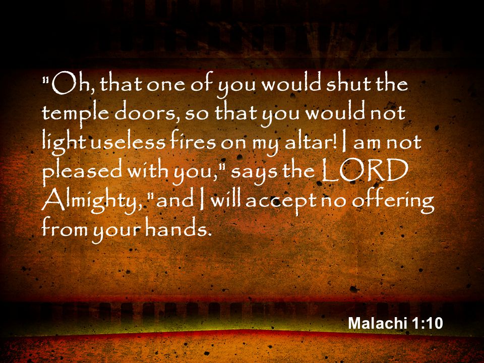 Malachi 1:10 Oh, that one of you would shut the temple doors, so that you would not light useless fires on my altar.