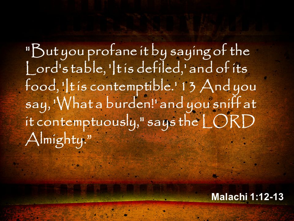 Malachi 1:12-13 But you profane it by saying of the Lord s table, It is defiled, and of its food, It is contemptible. 13 And you say, What a burden! and you sniff at it contemptuously, says the LORD Almighty.