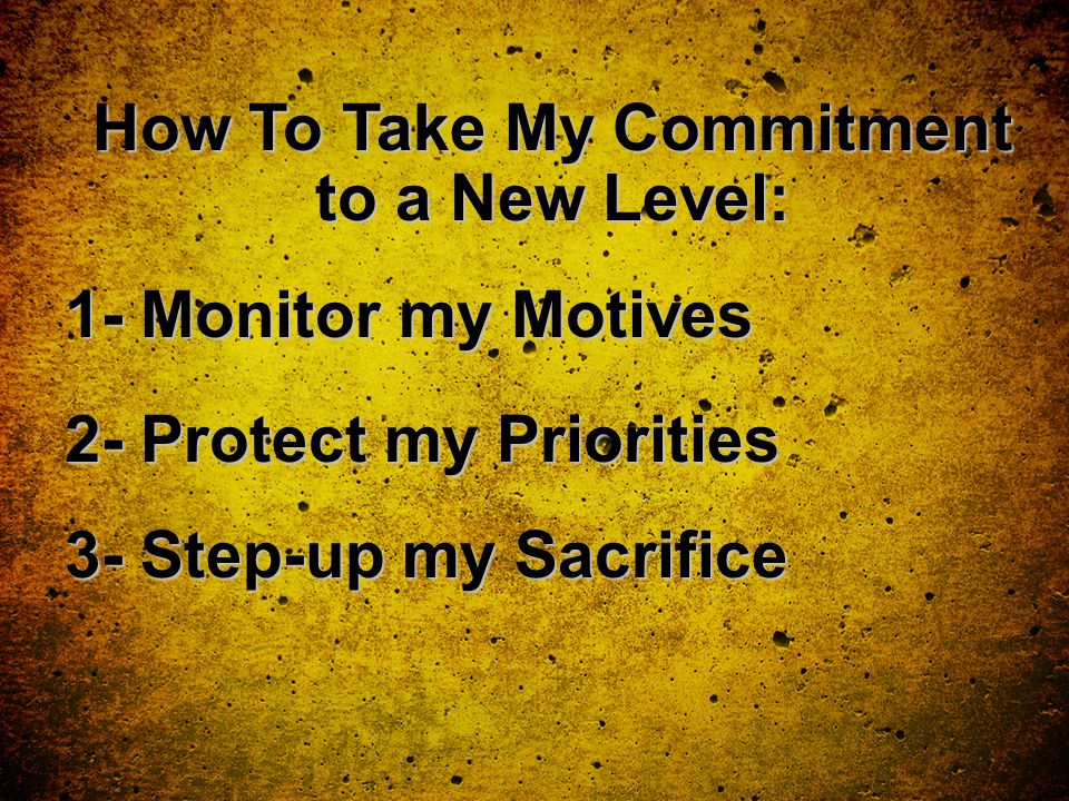 1- Monitor my Motives 2- Protect my Priorities 3- Step-up my Sacrifice How To Take My Commitment to a New Level: