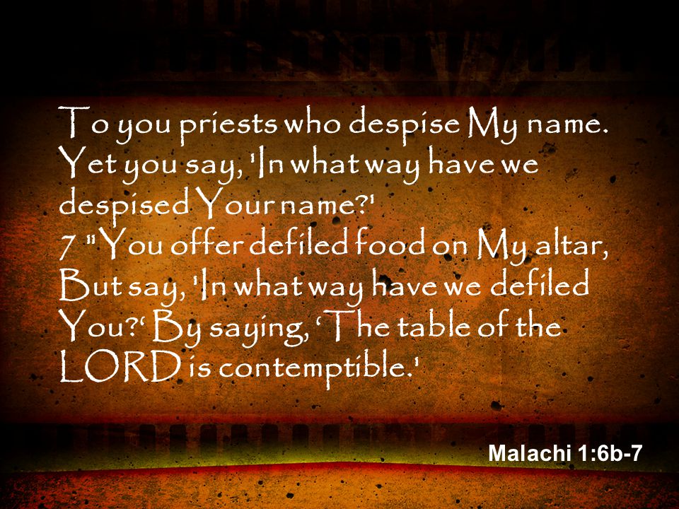Malachi 1:6b-7 To you priests who despise My name.