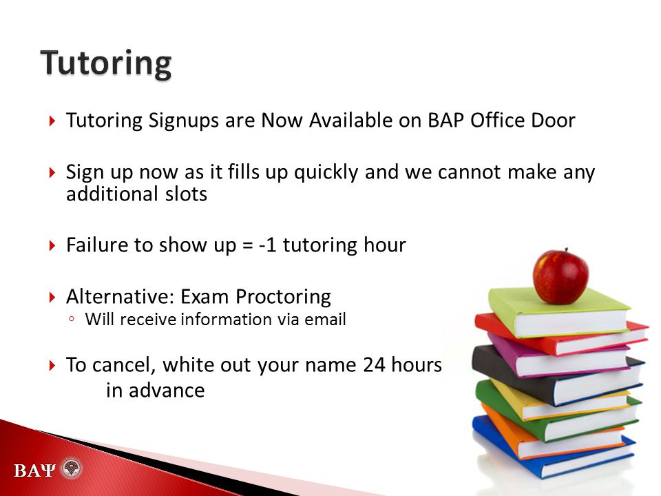   Tutoring Signups are Now Available on BAP Office Door  Sign up now as it fills up quickly and we cannot make any additional slots  Failure to show up = -1 tutoring hour  Alternative: Exam Proctoring ◦ Will receive information via   To cancel, white out your name 24 hours in advance