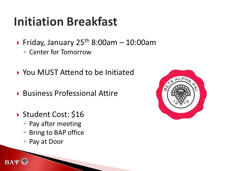   Friday, January 25 th 8:00am – 10:00am ◦ Center for Tomorrow  You MUST Attend to be Initiated  Business Professional Attire  Student Cost: $16 ◦ Pay after meeting ◦ Bring to BAP office ◦ Pay at Door
