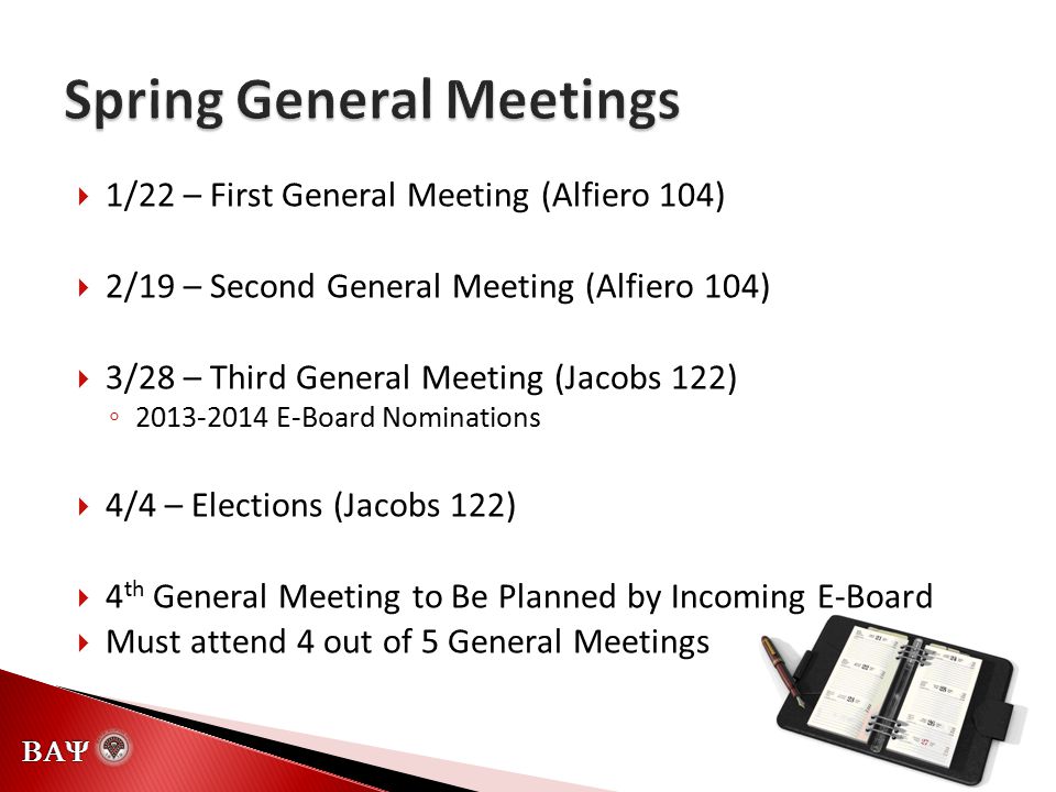   1/22 – First General Meeting (Alfiero 104)  2/19 – Second General Meeting (Alfiero 104)  3/28 – Third General Meeting (Jacobs 122) ◦ E-Board Nominations  4/4 – Elections (Jacobs 122)  4 th General Meeting to Be Planned by Incoming E-Board  Must attend 4 out of 5 General Meetings