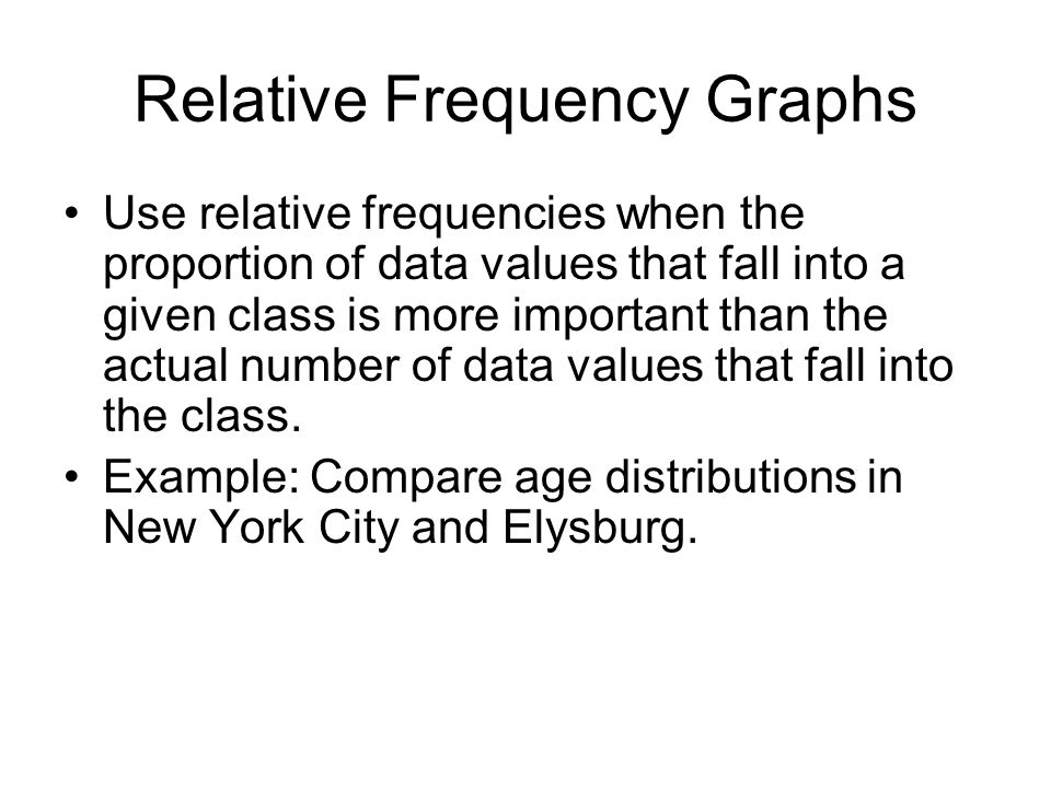 Relative Frequency Graphs Use relative frequencies when the proportion of data values that fall into a given class is more important than the actual number of data values that fall into the class.