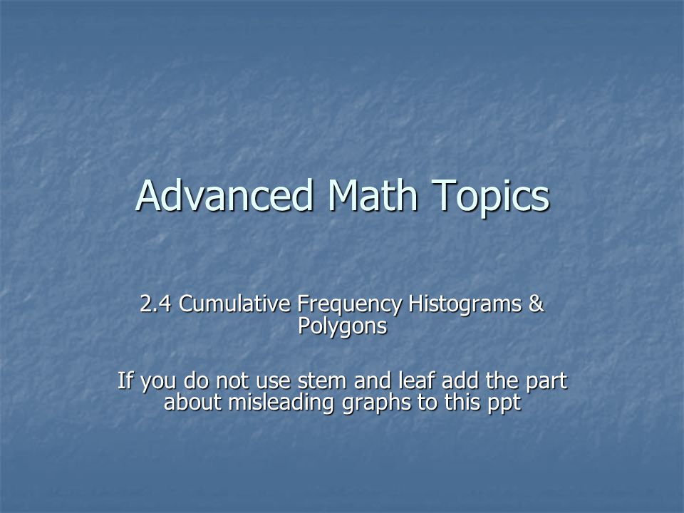 Advanced Math Topics 2.4 Cumulative Frequency Histograms & Polygons If you do not use stem and leaf add the part about misleading graphs to this ppt