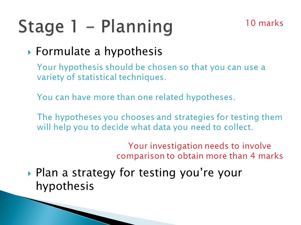  Formulate a hypothesis  Plan a strategy for testing you’re your hypothesis Your hypothesis should be chosen so that you can use a variety of statistical techniques.