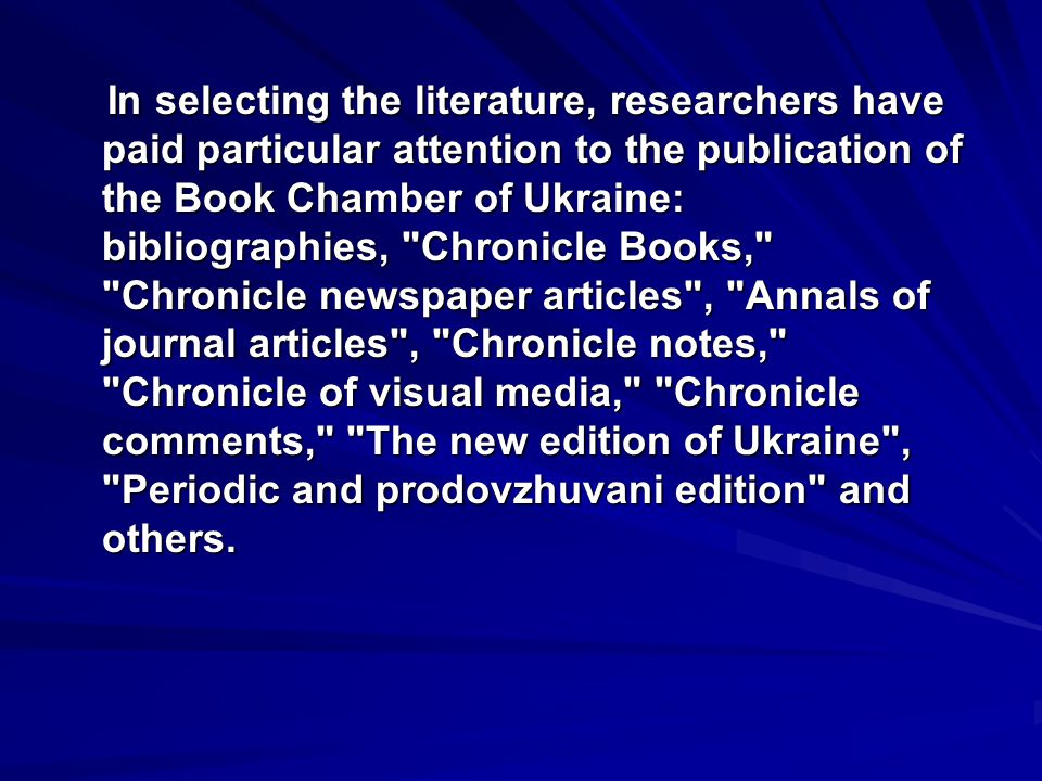 In selecting the literature, researchers have paid particular attention to the publication of the Book Chamber of Ukraine: bibliographies, Chronicle Books, Chronicle newspaper articles , Annals of journal articles , Chronicle notes, Chronicle of visual media, Chronicle comments, The new edition of Ukraine , Periodic and prodovzhuvani edition and others.