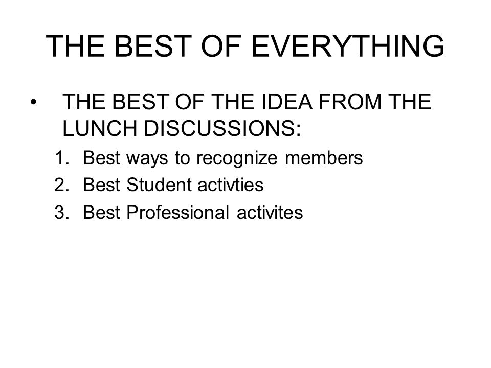 THE BEST OF EVERYTHING THE BEST OF THE IDEA FROM THE LUNCH DISCUSSIONS: 1.Best ways to recognize members 2.Best Student activties 3.Best Professional activites