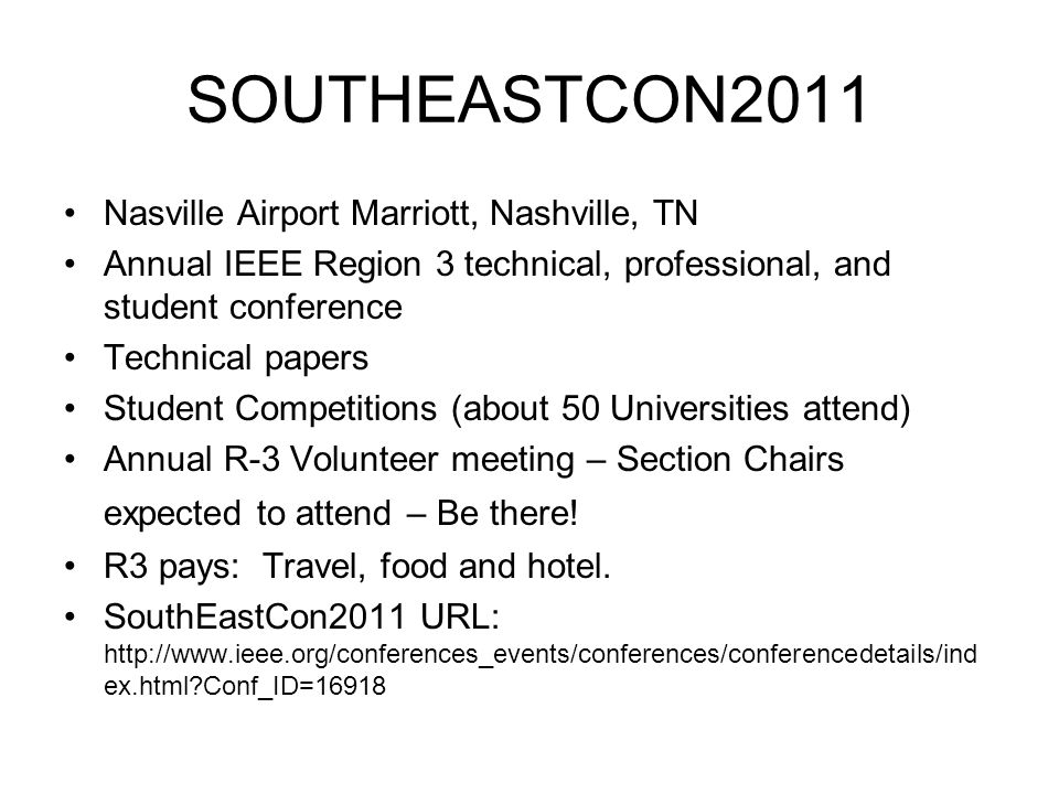 SOUTHEASTCON2011 Nasville Airport Marriott, Nashville, TN Annual IEEE Region 3 technical, professional, and student conference Technical papers Student Competitions (about 50 Universities attend) Annual R-3 Volunteer meeting – Section Chairs expected to attend – Be there.