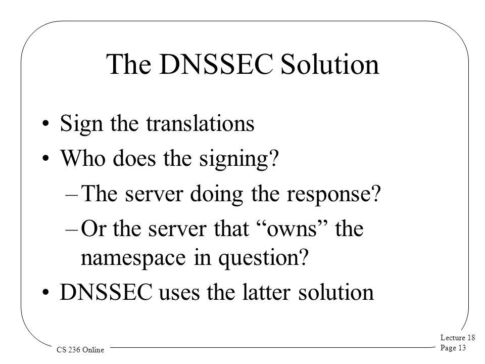Lecture 18 Page 13 CS 236 Online The DNSSEC Solution Sign the translations Who does the signing.