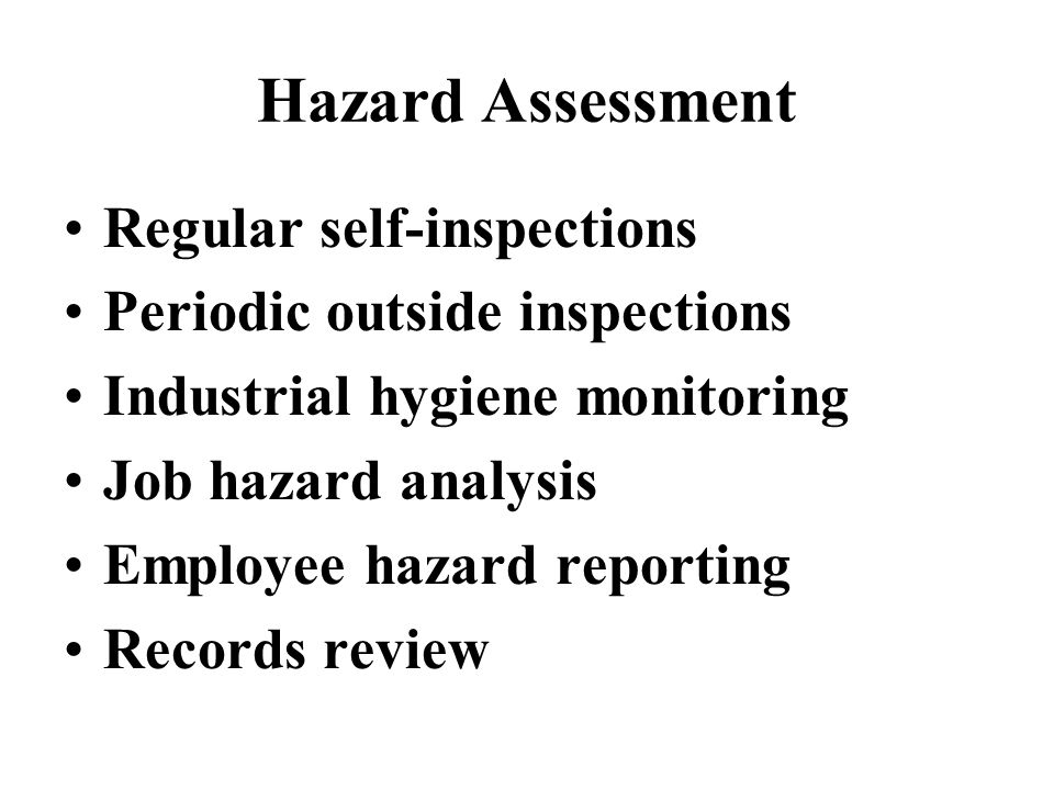 Hazard Identification Use a team: supervisors, employees, outside experts Consider: –Persons –Processes –Equipment –Environment Recommend action to improve Track corrective action
