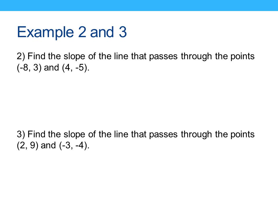 Example 2 and 3 2) Find the slope of the line that passes through the points (-8, 3) and (4, -5).