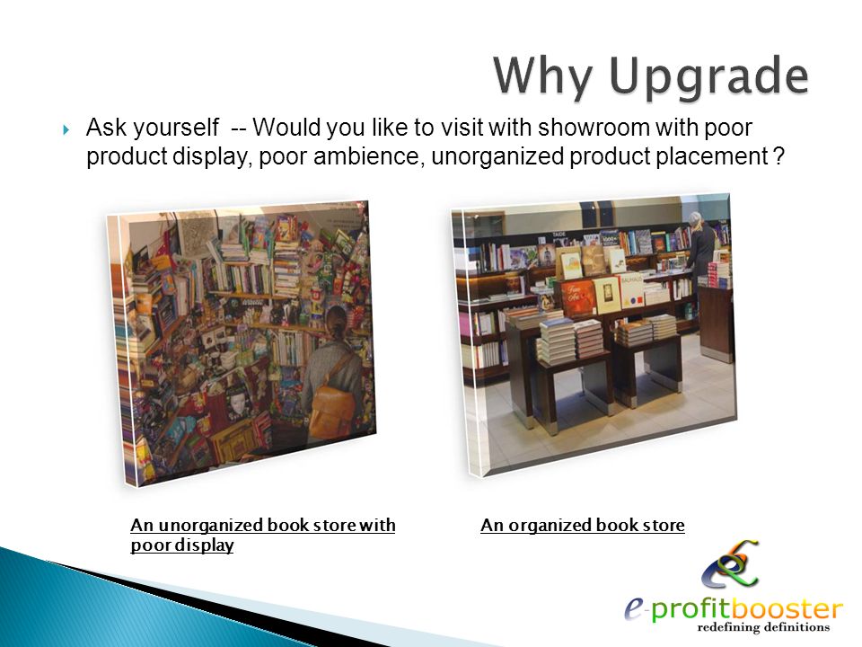  Ask yourself -- Would you like to visit with showroom with poor product display, poor ambience, unorganized product placement .