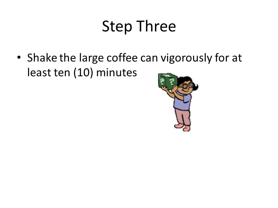 Step Three Shake the large coffee can vigorously for at least ten (10) minutes