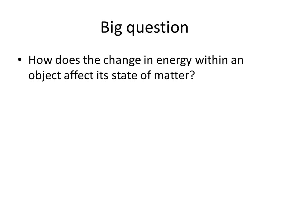 Big question How does the change in energy within an object affect its state of matter