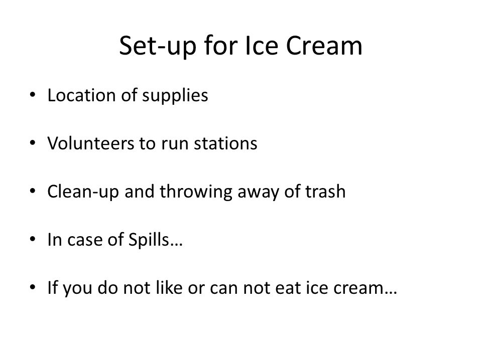 Set-up for Ice Cream Location of supplies Volunteers to run stations Clean-up and throwing away of trash In case of Spills… If you do not like or can not eat ice cream…