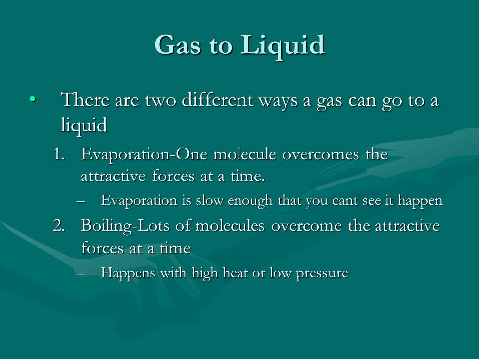 Gas to Liquid There are two different ways a gas can go to a liquidThere are two different ways a gas can go to a liquid 1.Evaporation-One molecule overcomes the attractive forces at a time.
