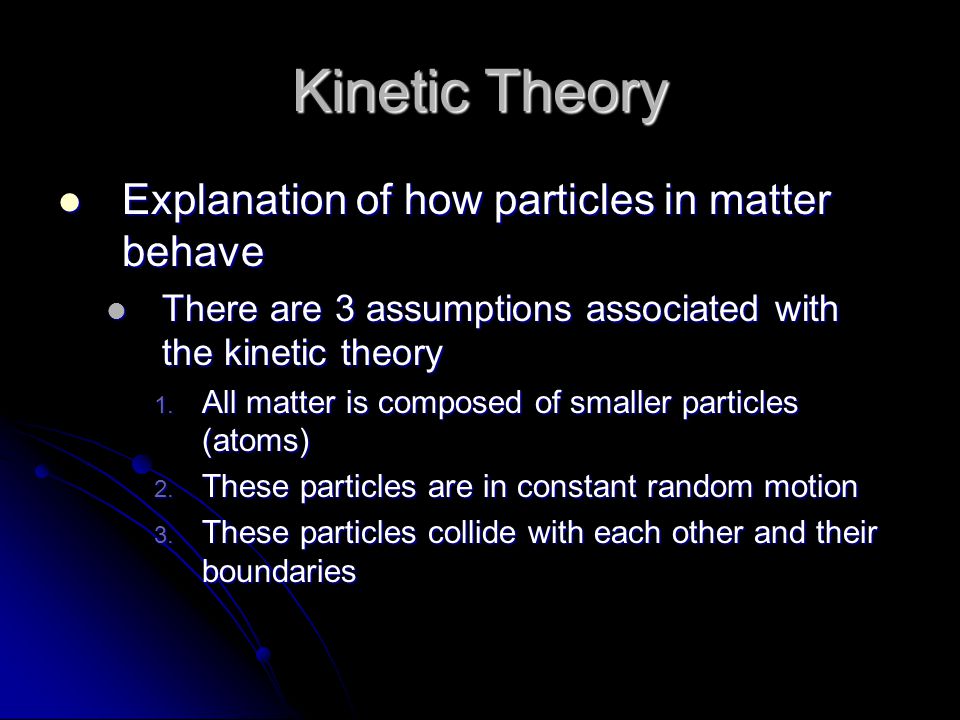 Kinetic Theory Explanation of how particles in matter behave Explanation of how particles in matter behave There are 3 assumptions associated with the kinetic theory There are 3 assumptions associated with the kinetic theory 1.