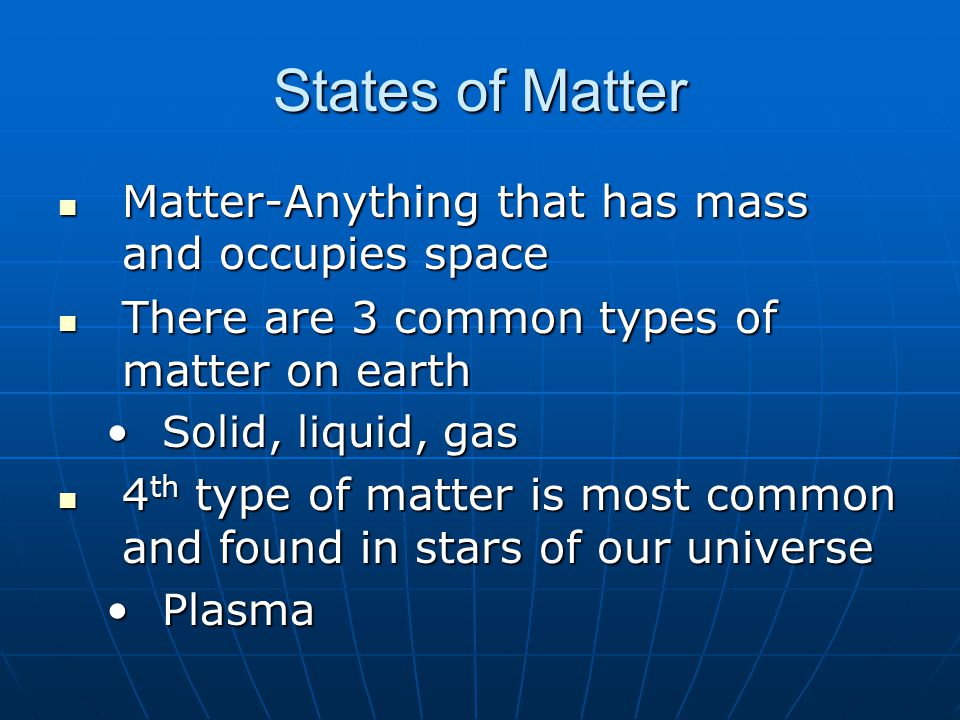 States of Matter Matter-Anything that has mass and occupies space Matter-Anything that has mass and occupies space There are 3 common types of matter on earth There are 3 common types of matter on earth Solid, liquid, gasSolid, liquid, gas 4 th type of matter is most common and found in stars of our universe 4 th type of matter is most common and found in stars of our universe PlasmaPlasma