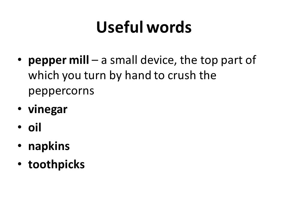 Useful words pepper mill – a small device, the top part of which you turn by hand to crush the peppercorns vinegar oil napkins toothpicks