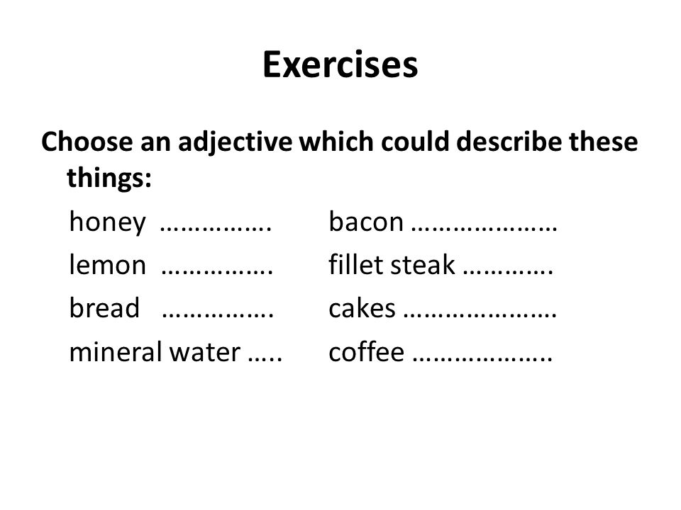 Exercises Choose an adjective which could describe these things: honey …………….bacon ………………… lemon …………….fillet steak ………….