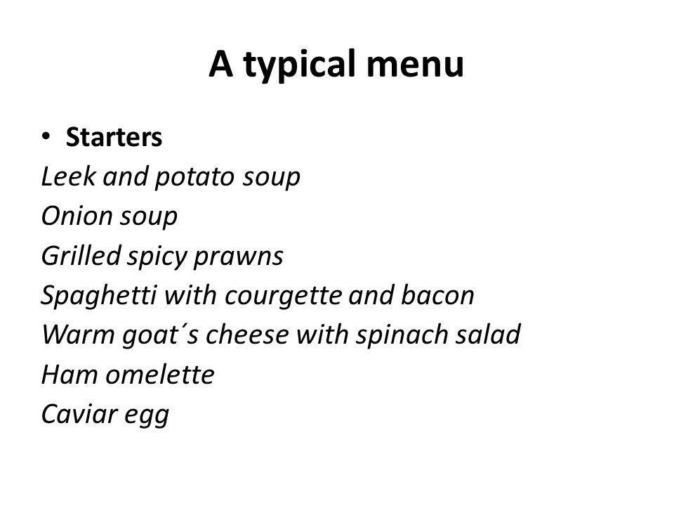 A typical menu Starters Leek and potato soup Onion soup Grilled spicy prawns Spaghetti with courgette and bacon Warm goat´s cheese with spinach salad Ham omelette Caviar egg