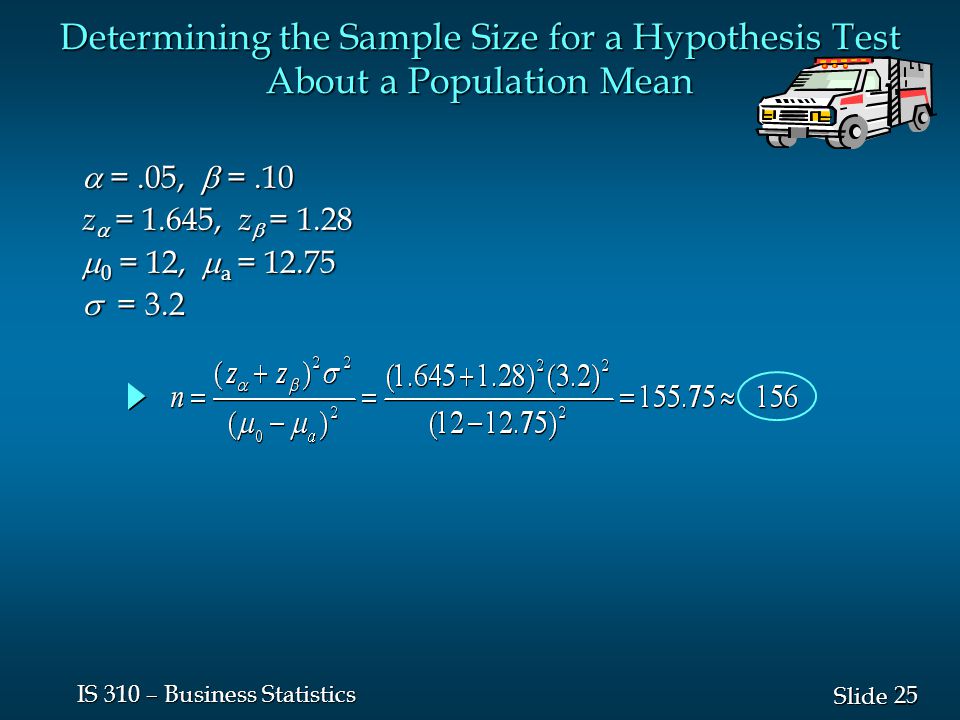 25 Slide IS 310 – Business Statistics Determining the Sample Size for a Hypothesis Test About a Population Mean  =.05,  =.10 z  = 1.645, z  = 1.28  0 = 12,  a =  = 3.2