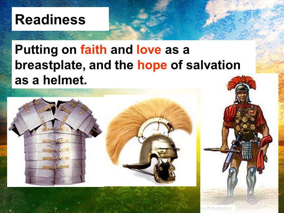 Readiness Putting on faith and love as a breastplate, and the hope of salvation as a helmet.