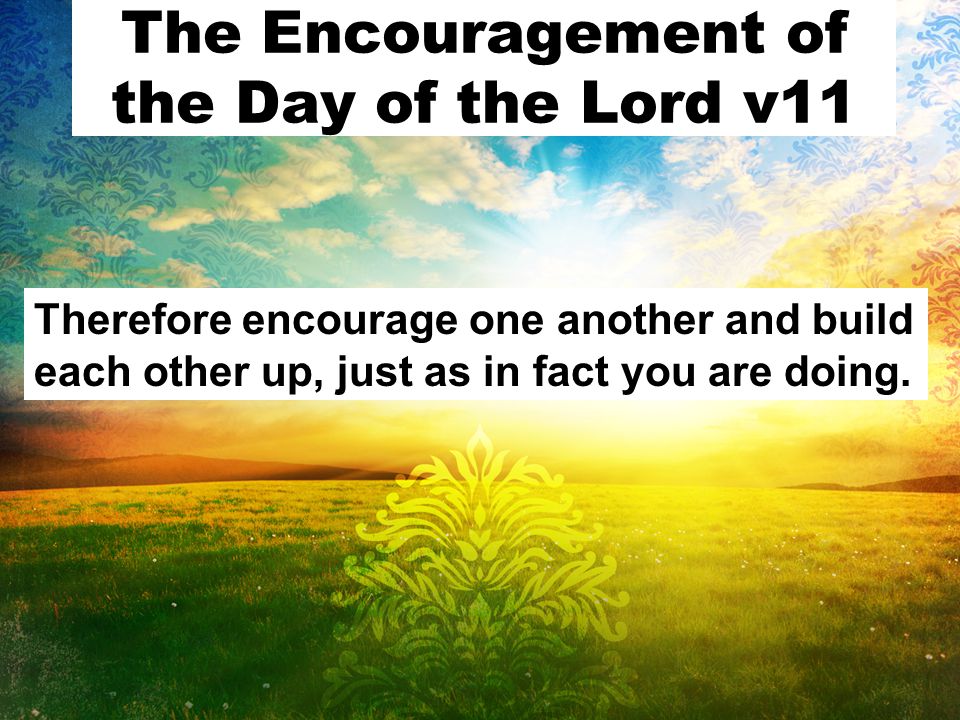 The Encouragement of the Day of the Lord v11 Therefore encourage one another and build each other up, just as in fact you are doing.