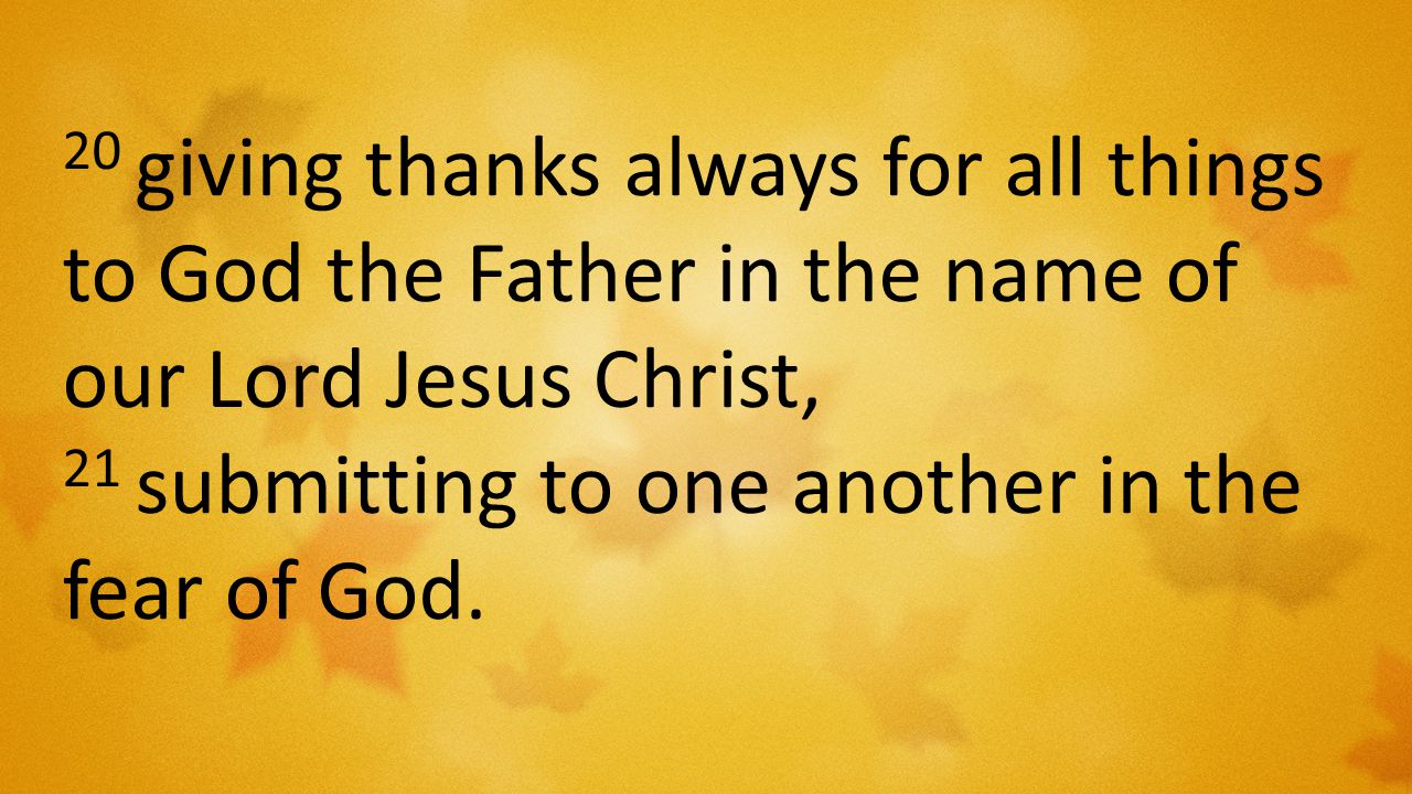 20 giving thanks always for all things to God the Father in the name of our Lord Jesus Christ, 21 submitting to one another in the fear of God.