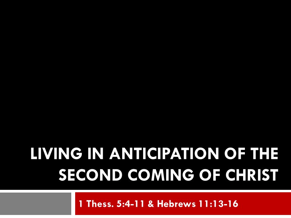 LIVING IN ANTICIPATION OF THE SECOND COMING OF CHRIST 1 Thess. 5:4-11 & Hebrews 11:13-16