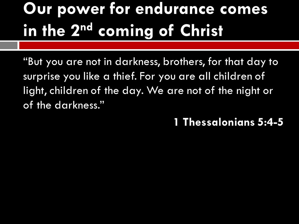 Our power for endurance comes in the 2 nd coming of Christ But you are not in darkness, brothers, for that day to surprise you like a thief.